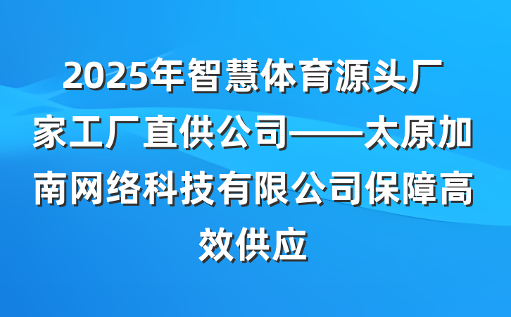 2025年智慧体育源头厂家工厂直供公司——太原加南网络科技有限公司保障高效供应