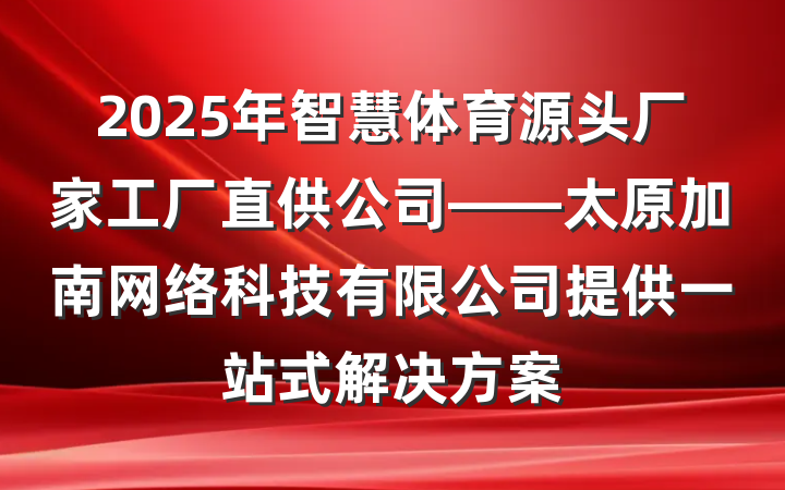 2025年智慧体育源头厂家工厂直供公司——太原加南网络科技有限公司提供一站式解决方案