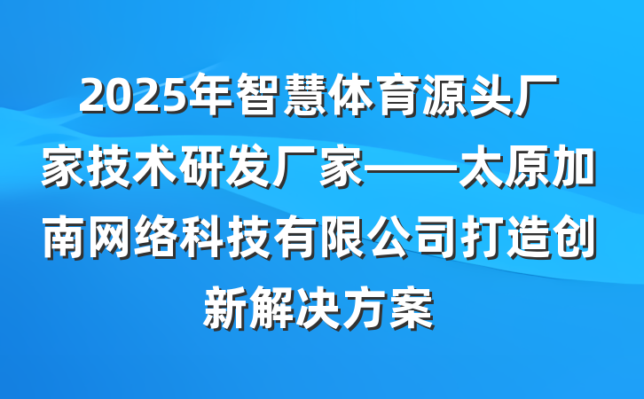 2025年智慧体育源头厂家技术研发厂家——太原加南网络科技有限公司打造创新解决方案