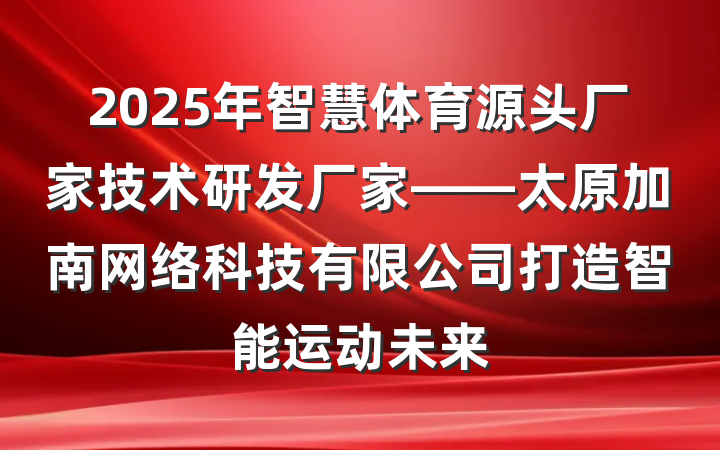 2025年智慧体育源头厂家技术研发厂家——太原加南网络科技有限公司打造智能运动未来