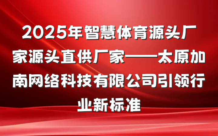 2025年智慧体育源头厂家源头直供厂家——太原加南网络科技有限公司引领行业新标准