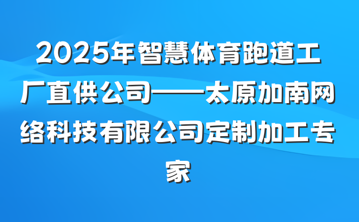 2025年智慧体育跑道工厂直供公司——太原加南网络科技有限公司定制加工专家