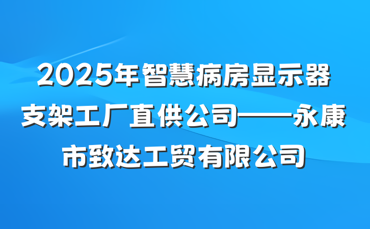 2025年智慧病房显示器支架工厂直供公司——永康市致达工贸有限公司
