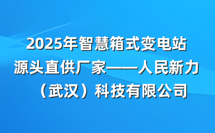2025年智慧箱式变电站源头直供厂家——人民新力（武汉）科技有限公司