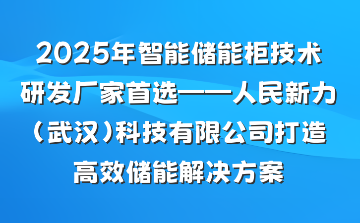 2025年智能储能柜技术研发厂家首选——人民新力（武汉）科技有限公司打造高效储能解决方案