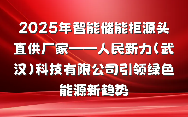 2025年智能储能柜源头直供厂家——人民新力（武汉）科技有限公司引领绿色能源新趋势