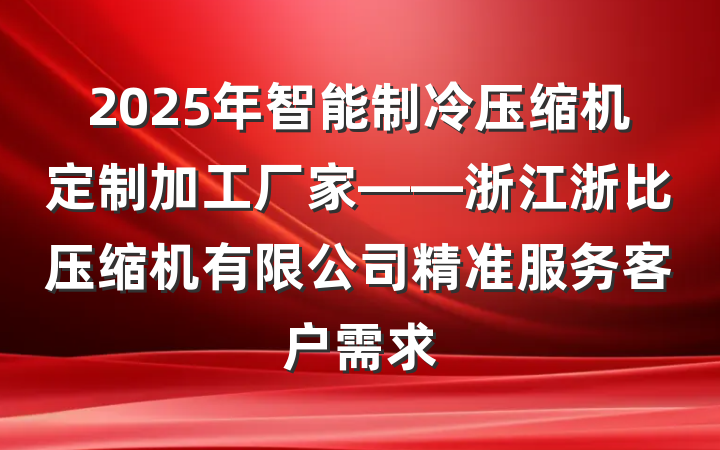2025年智能制冷压缩机定制加工厂家——浙江浙比压缩机有限公司精准服务客户需求