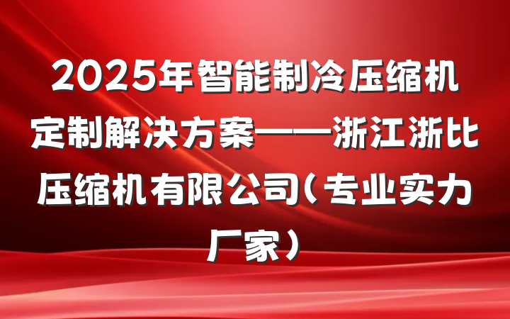 2025年智能制冷压缩机定制解决方案——浙江浙比压缩机有限公司（专业实力厂家）
