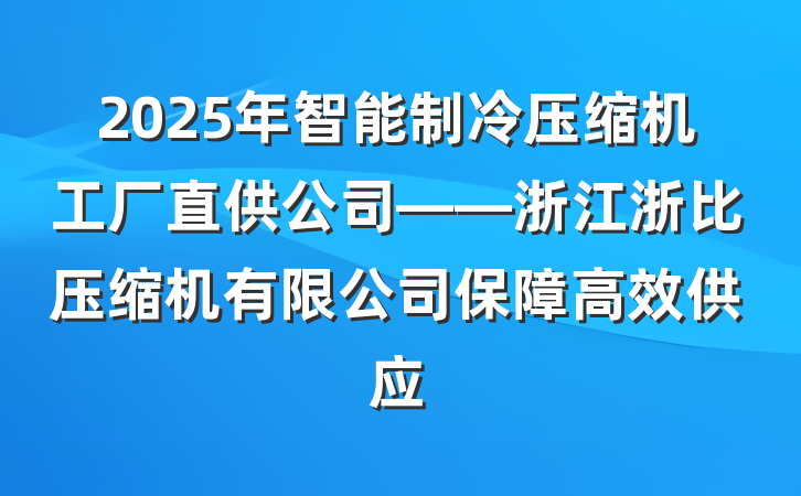 2025年智能制冷压缩机工厂直供公司——浙江浙比压缩机有限公司保障高效供应