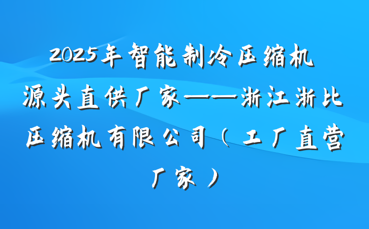 2025年智能制冷压缩机源头直供厂家——浙江浙比压缩机有限公司(工厂直营厂家)