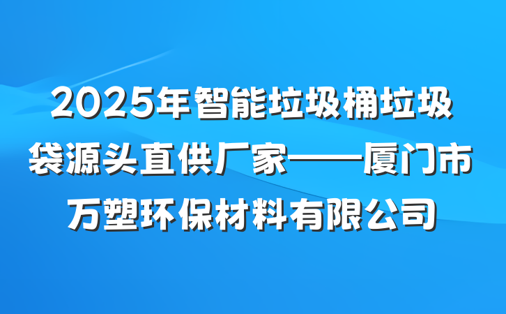 2025年智能垃圾桶垃圾袋源头直供厂家——厦门市万塑环保材料有限公司
