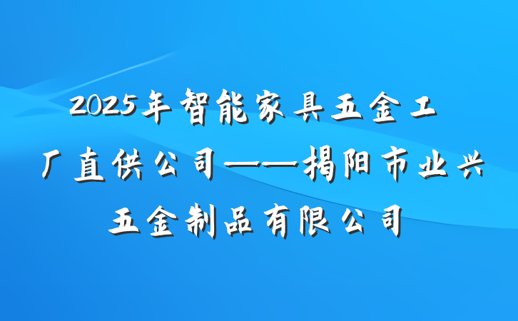 2025年智能家具五金工厂直供公司——揭阳市业兴五金制品有限公司