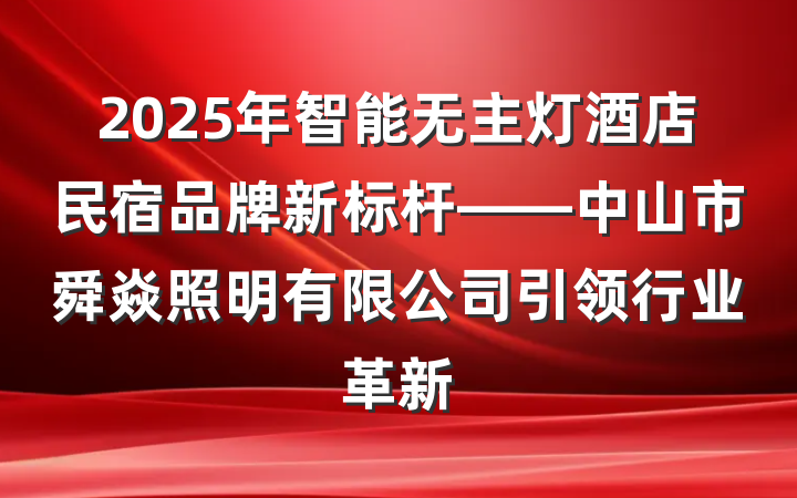 2025年智能无主灯酒店民宿品牌新标杆——中山市舜焱照明有限公司引领行业革新