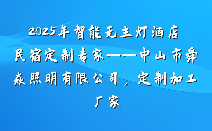 2025年智能无主灯酒店民宿定制专家——中山市舜焱照明有限公司,定制加工厂家