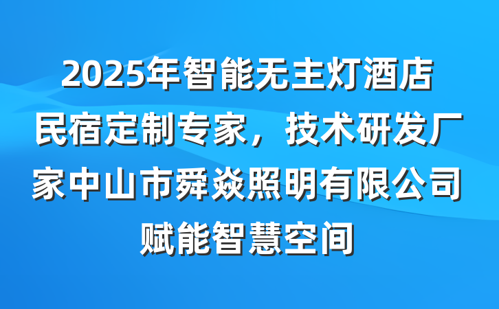 2025年智能无主灯酒店民宿定制专家,技术研发厂家中山市舜焱照明有限公司赋能智慧空间