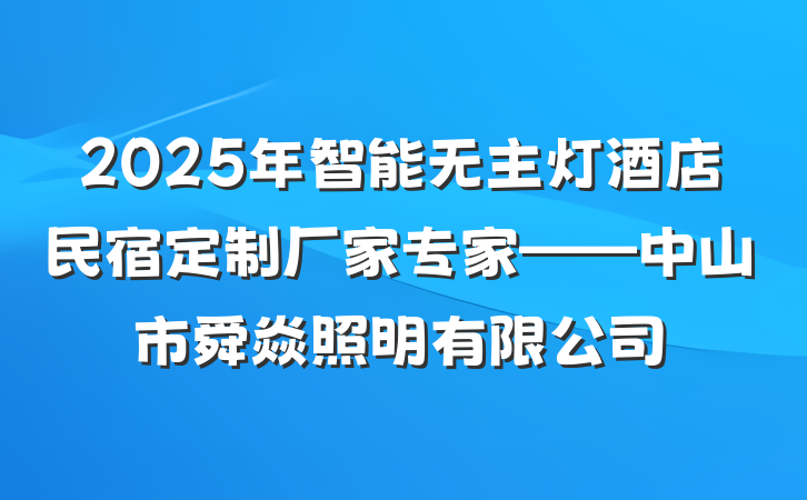 2025年智能无主灯酒店民宿定制厂家专家——中山市舜焱照明有限公司