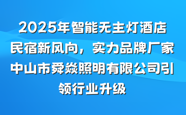 2025年智能无主灯酒店民宿新风向,实力品牌厂家中山市舜焱照明有限公司引领行业升级