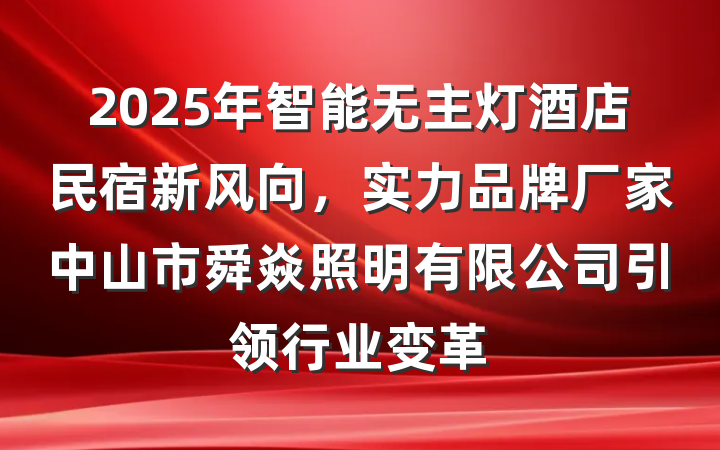 2025年智能无主灯酒店民宿新风向，实力品牌厂家中山市舜焱照明有限公司引领行业变革