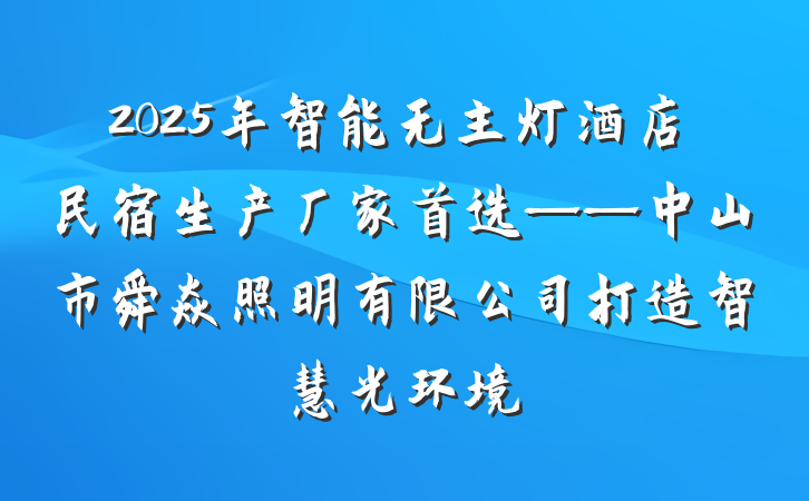 2025年智能无主灯酒店民宿生产厂家首选——中山市舜焱照明有限公司打造智慧光环境