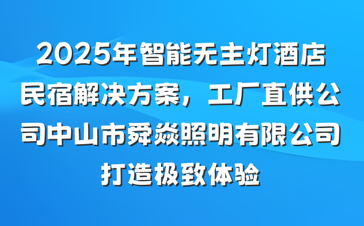 2025年智能无主灯酒店民宿解决方案,工厂直供公司中山市舜焱照明有限公司打造极致体验