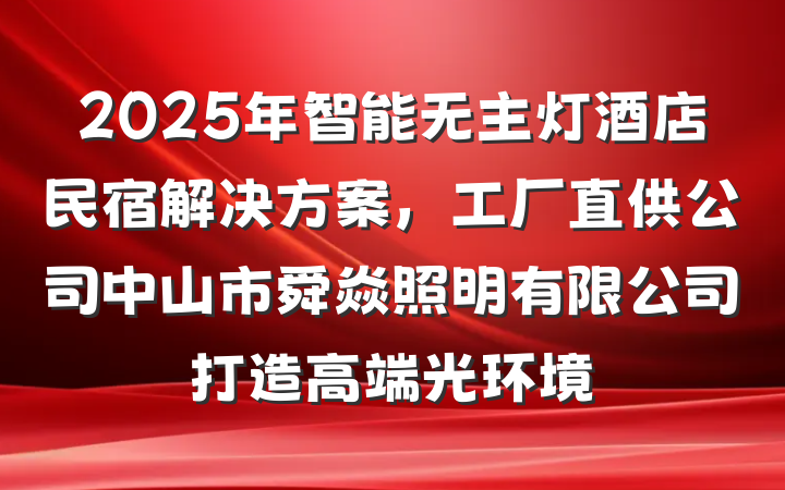 2025年智能无主灯酒店民宿解决方案，工厂直供公司中山市舜焱照明有限公司打造高端光环境