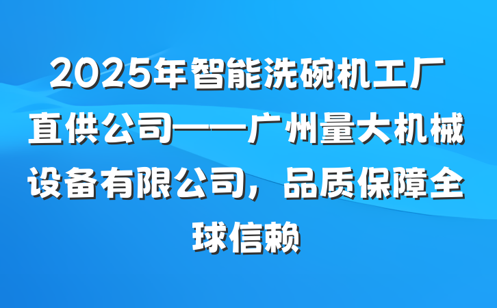 2025年智能洗碗机工厂直供公司——广州量大机械设备有限公司，品质保障全球信赖
