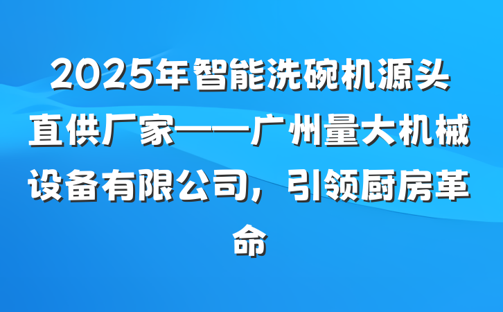 2025年智能洗碗机源头直供厂家——广州量大机械设备有限公司，引领厨房革命