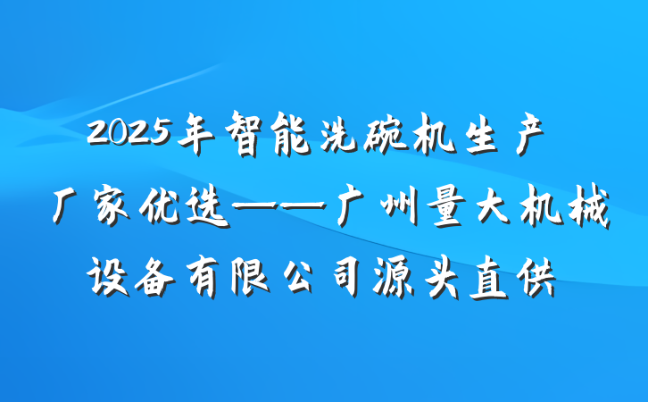 2025年智能洗碗机生产厂家优选——广州量大机械设备有限公司源头直供