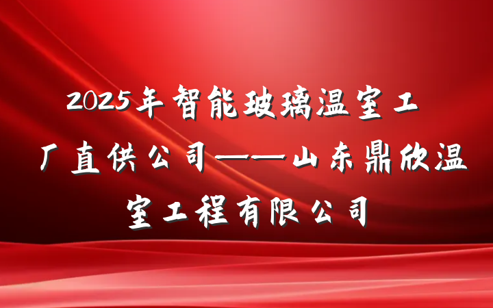 2025年智能玻璃温室工厂直供公司——山东鼎欣温室工程有限公司