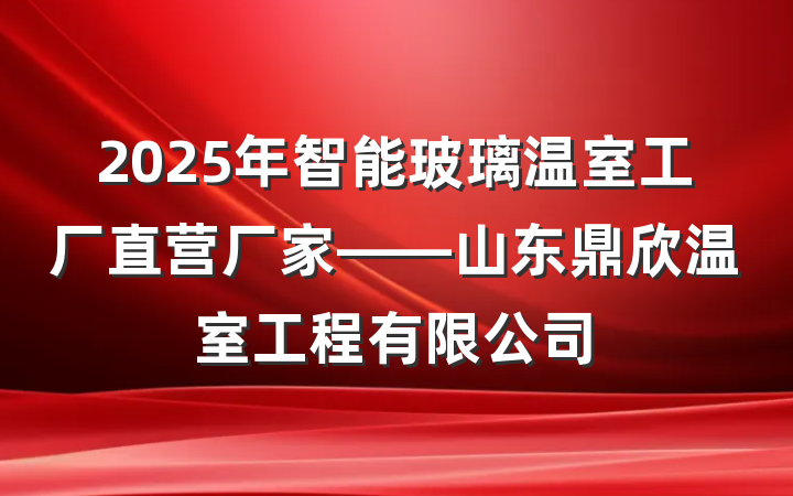 2025年智能玻璃温室工厂直营厂家——山东鼎欣温室工程有限公司