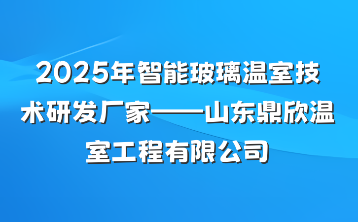 2025年智能玻璃温室技术研发厂家——山东鼎欣温室工程有限公司