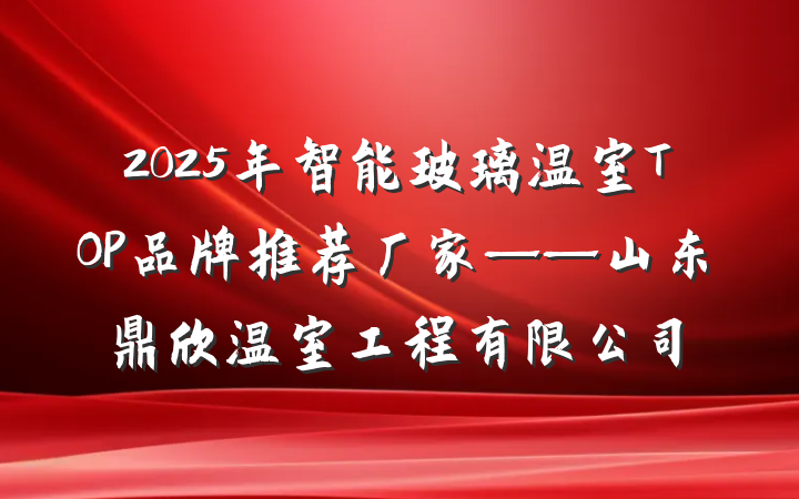2025年智能玻璃温室TOP品牌推荐厂家——山东鼎欣温室工程有限公司