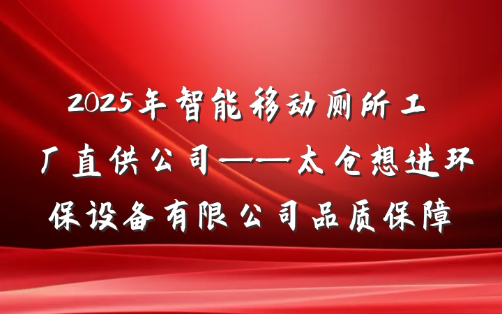 2025年智能移动厕所工厂直供公司——太仓想进环保设备有限公司品质保障