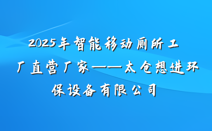 2025年智能移动厕所工厂直营厂家——太仓想进环保设备有限公司