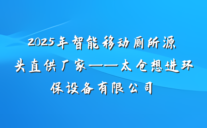 2025年智能移动厕所源头直供厂家——太仓想进环保设备有限公司