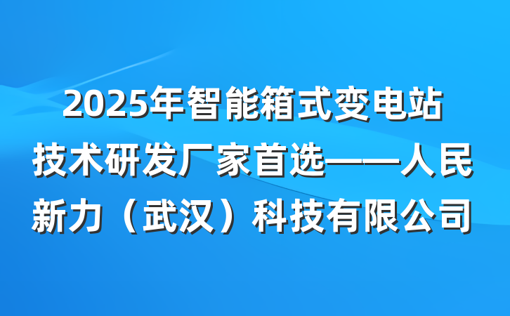 2025年智能箱式变电站技术研发厂家首选——人民新力（武汉）科技有限公司