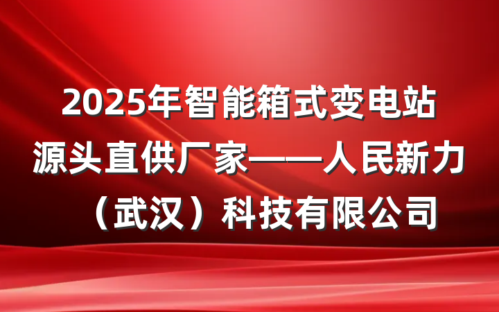 2025年智能箱式变电站源头直供厂家——人民新力(武汉)科技有限公司