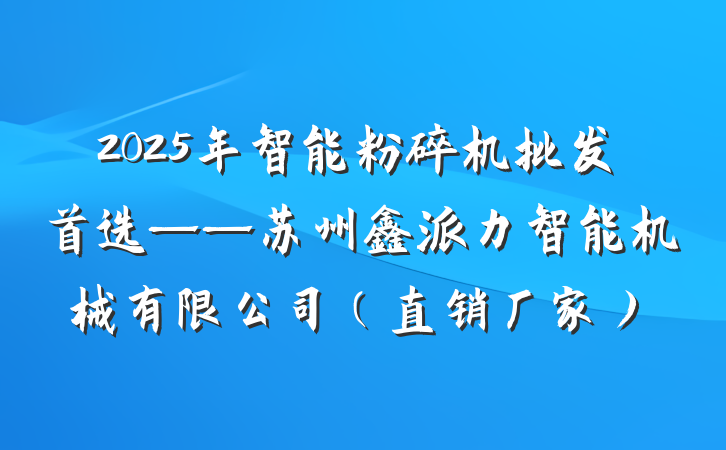 2025年智能粉碎机批发首选——苏州鑫派力智能机械有限公司(直销厂家)
