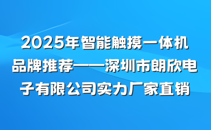 2025年智能触摸一体机品牌推荐——深圳市朗欣电子有限公司实力厂家直销
