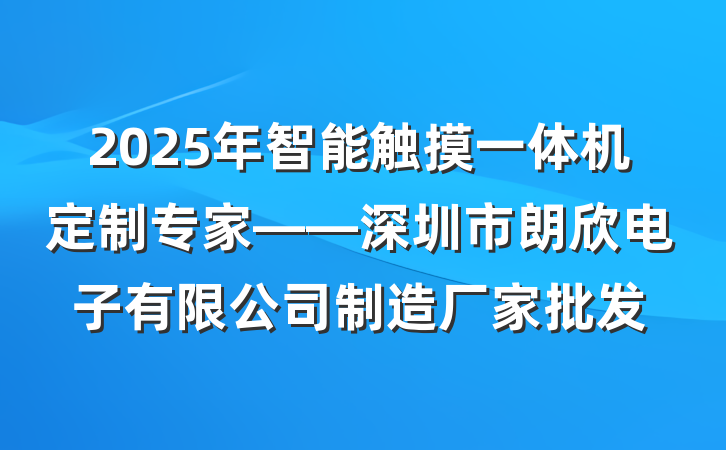 2025年智能触摸一体机定制专家——深圳市朗欣电子有限公司制造厂家批发