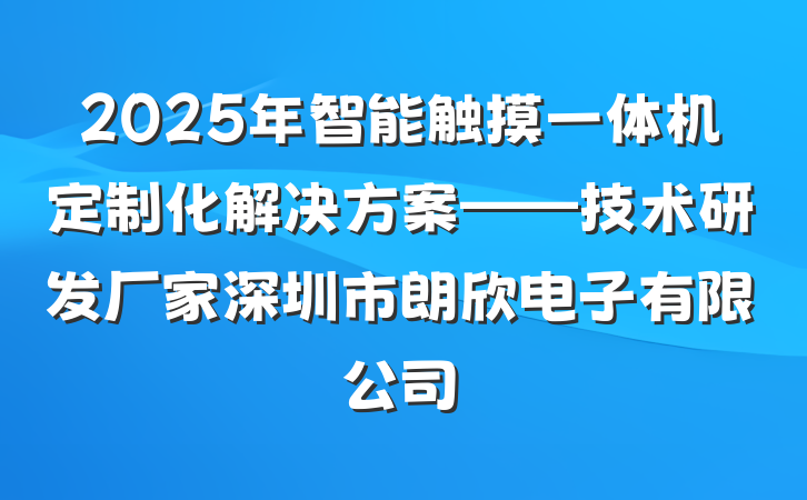 2025年智能触摸一体机定制化解决方案——技术研发厂家深圳市朗欣电子有限公司