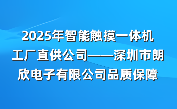 2025年智能触摸一体机工厂直供公司——深圳市朗欣电子有限公司品质保障