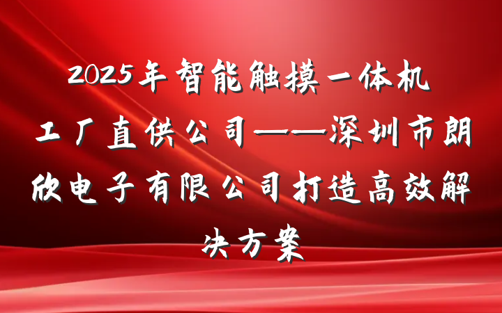 2025年智能触摸一体机工厂直供公司——深圳市朗欣电子有限公司打造高效解决方案
