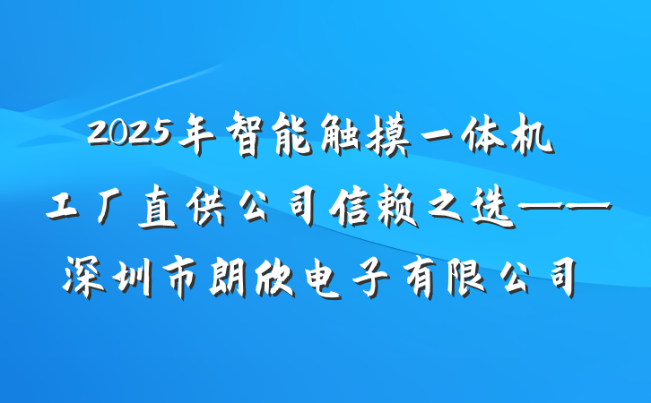 2025年智能触摸一体机工厂直供公司信赖之选——深圳市朗欣电子有限公司