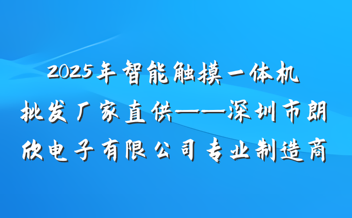 2025年智能触摸一体机批发厂家直供——深圳市朗欣电子有限公司专业制造商