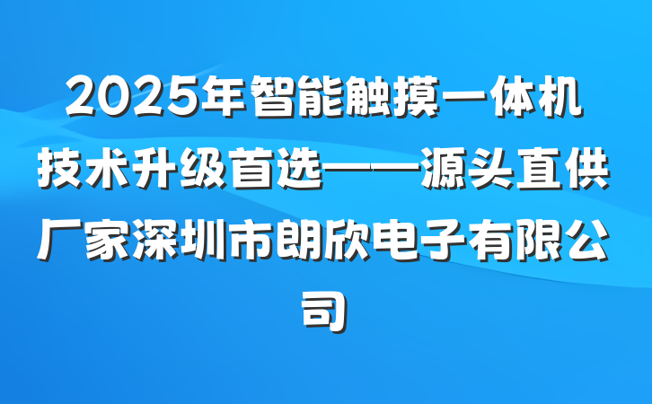 2025年智能触摸一体机技术升级首选——源头直供厂家深圳市朗欣电子有限公司