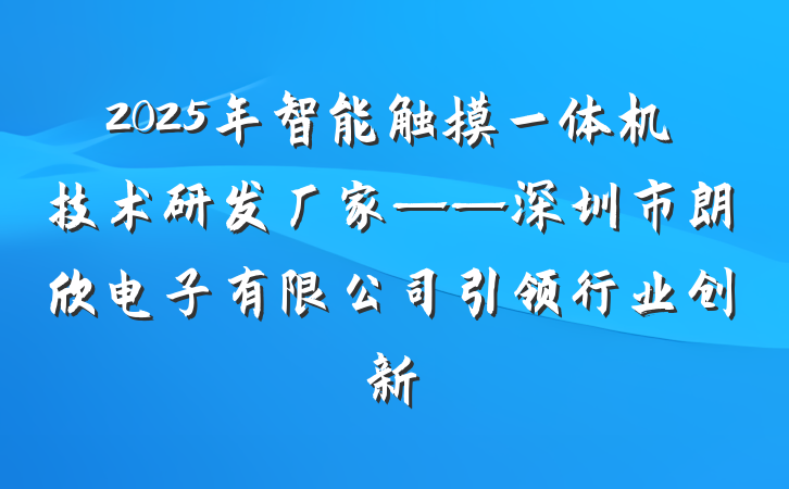2025年智能触摸一体机技术研发厂家——深圳市朗欣电子有限公司引领行业创新