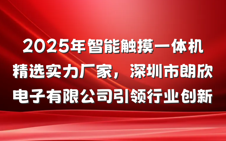 2025年智能触摸一体机精选实力厂家,深圳市朗欣电子有限公司引领行业创新