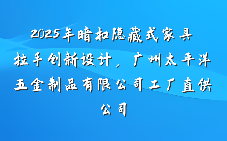 2025年暗扣隐藏式家具拉手创新设计,广州太平洋五金制品有限公司工厂直供公司