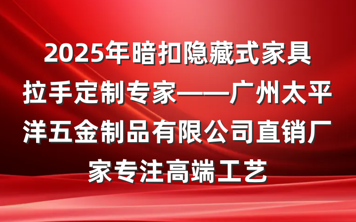 2025年暗扣隐藏式家具拉手定制专家——广州太平洋五金制品有限公司直销厂家专注高端工艺